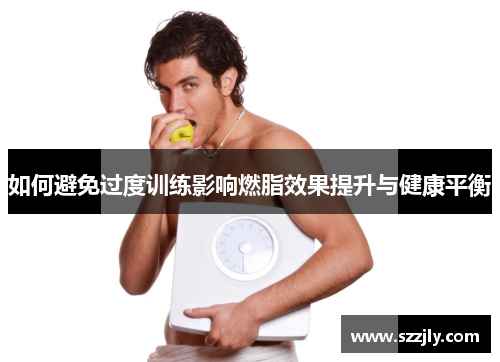如何避免过度训练影响燃脂效果提升与健康平衡